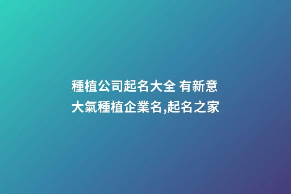 種植公司起名大全 有新意大氣種植企業名,起名之家-第1張-公司起名-玄機派